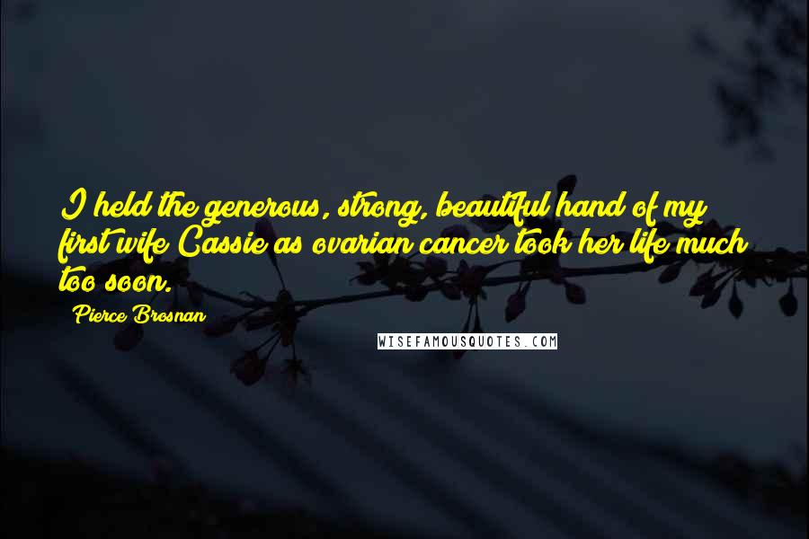 Pierce Brosnan Quotes: I held the generous, strong, beautiful hand of my first wife Cassie as ovarian cancer took her life much too soon.
