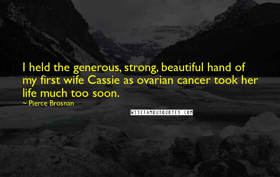 Pierce Brosnan Quotes: I held the generous, strong, beautiful hand of my first wife Cassie as ovarian cancer took her life much too soon.