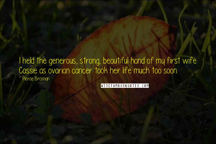 Pierce Brosnan Quotes: I held the generous, strong, beautiful hand of my first wife Cassie as ovarian cancer took her life much too soon.