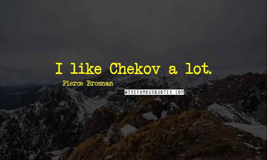 Pierce Brosnan Quotes: I like Chekov a lot.