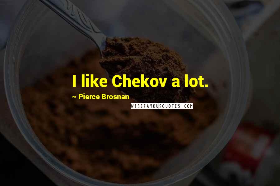 Pierce Brosnan Quotes: I like Chekov a lot.