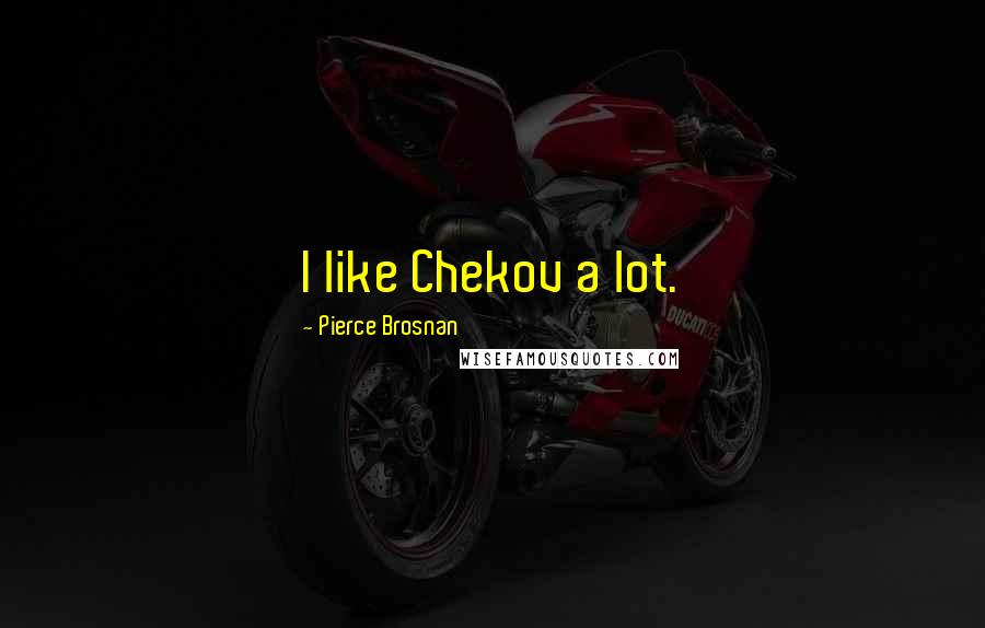 Pierce Brosnan Quotes: I like Chekov a lot.