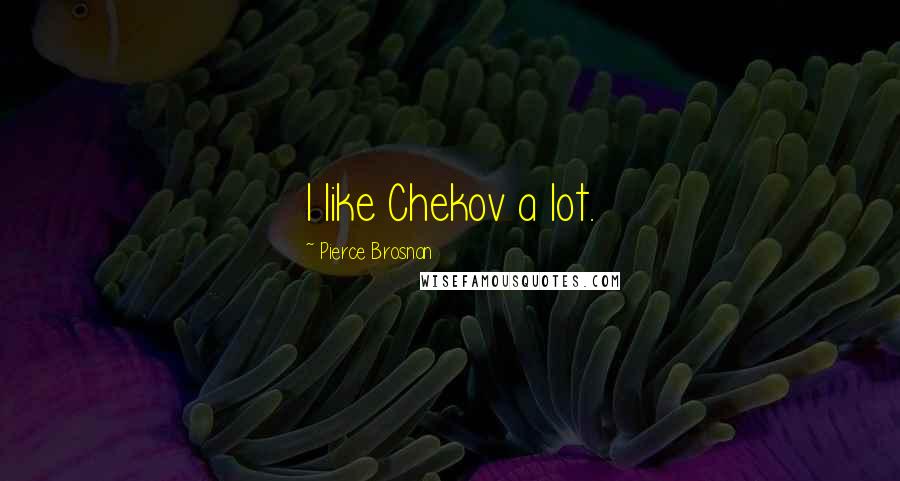 Pierce Brosnan Quotes: I like Chekov a lot.