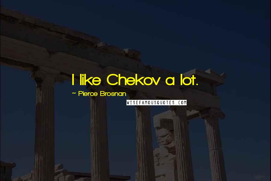 Pierce Brosnan Quotes: I like Chekov a lot.