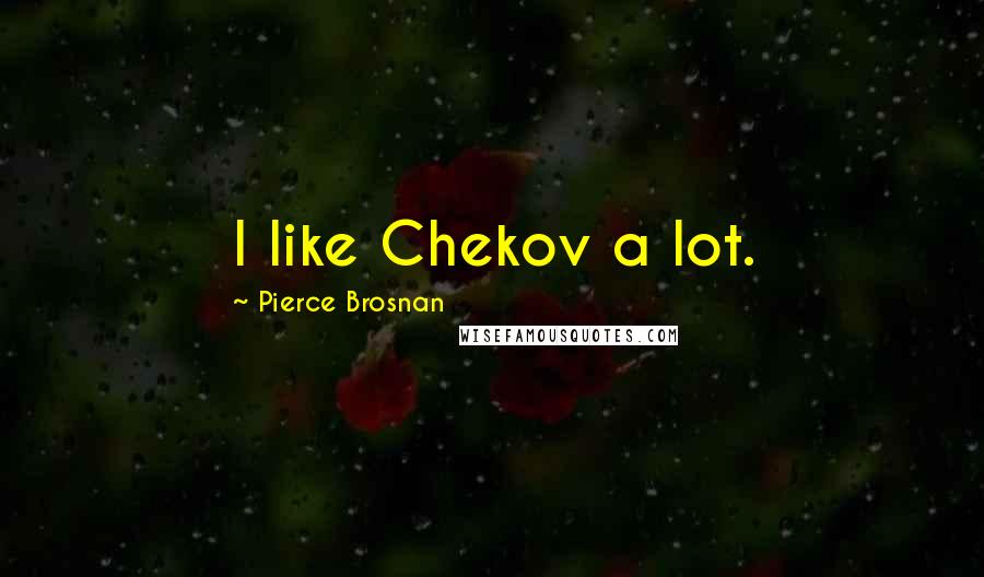 Pierce Brosnan Quotes: I like Chekov a lot.