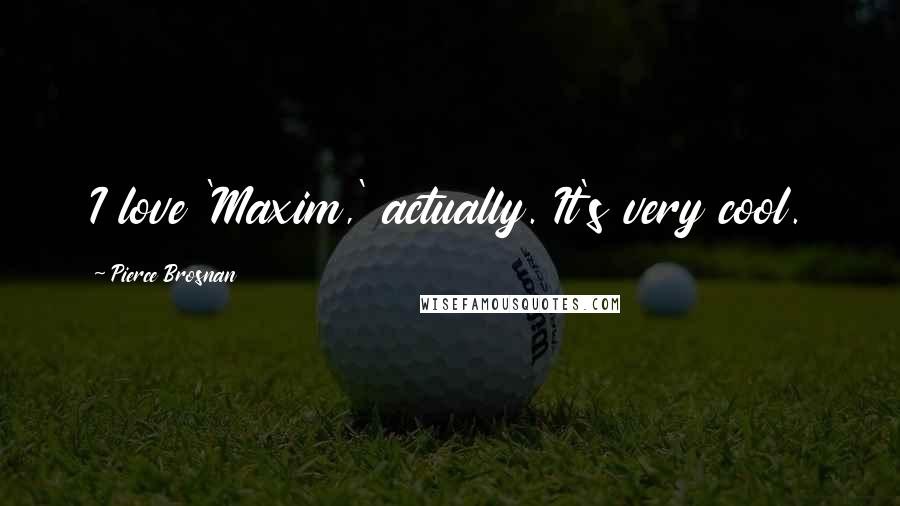 Pierce Brosnan Quotes: I love 'Maxim,' actually. It's very cool.