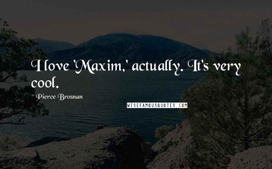 Pierce Brosnan Quotes: I love 'Maxim,' actually. It's very cool.