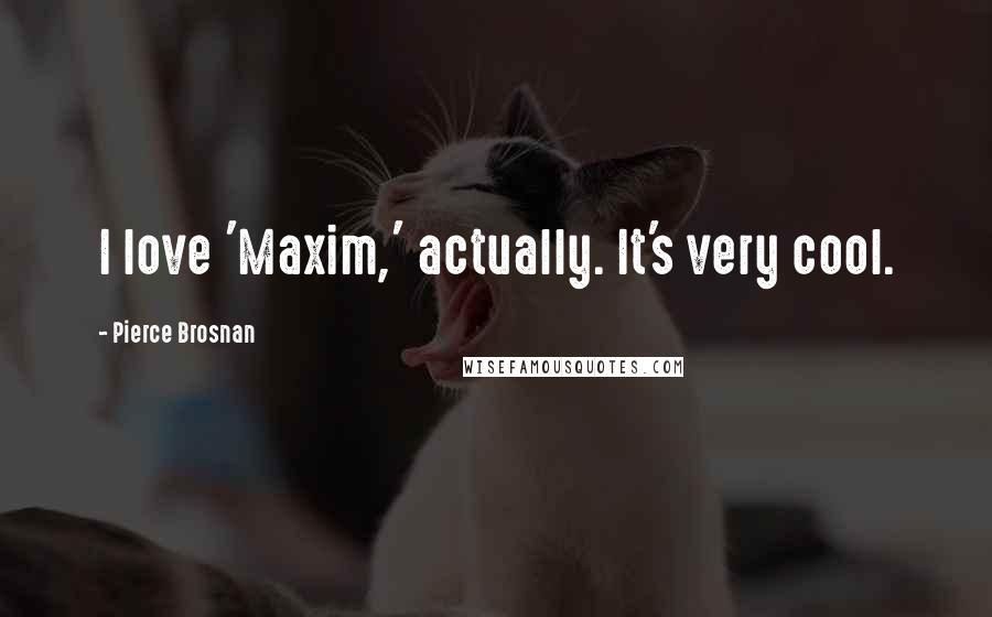 Pierce Brosnan Quotes: I love 'Maxim,' actually. It's very cool.