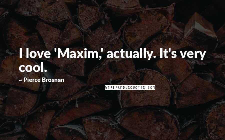 Pierce Brosnan Quotes: I love 'Maxim,' actually. It's very cool.