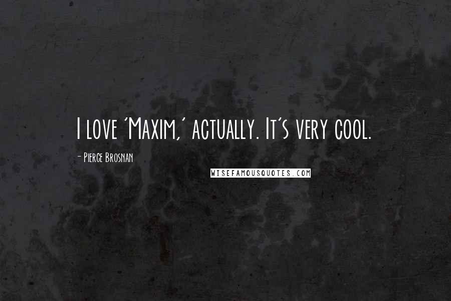 Pierce Brosnan Quotes: I love 'Maxim,' actually. It's very cool.