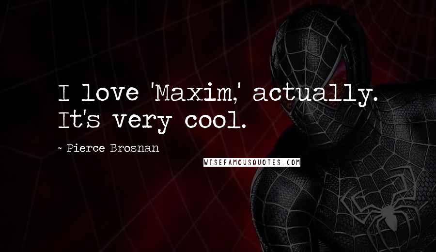 Pierce Brosnan Quotes: I love 'Maxim,' actually. It's very cool.