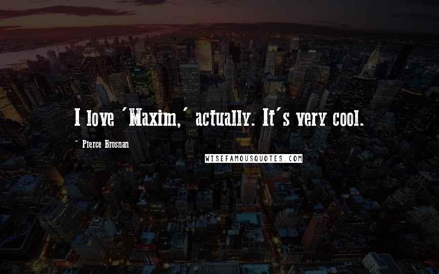 Pierce Brosnan Quotes: I love 'Maxim,' actually. It's very cool.
