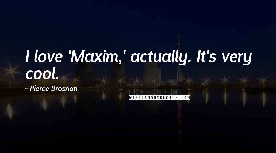 Pierce Brosnan Quotes: I love 'Maxim,' actually. It's very cool.