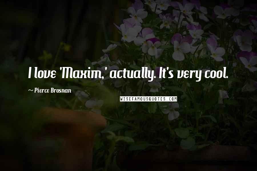 Pierce Brosnan Quotes: I love 'Maxim,' actually. It's very cool.
