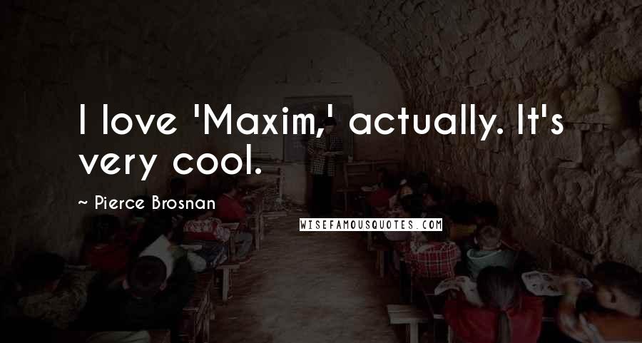 Pierce Brosnan Quotes: I love 'Maxim,' actually. It's very cool.