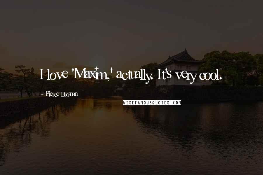 Pierce Brosnan Quotes: I love 'Maxim,' actually. It's very cool.