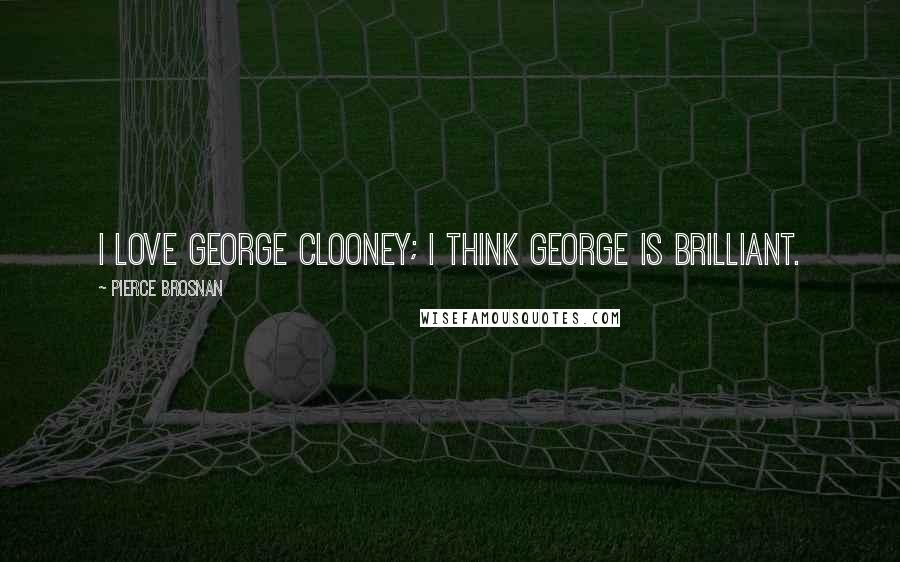 Pierce Brosnan Quotes: I love George Clooney; I think George is brilliant.