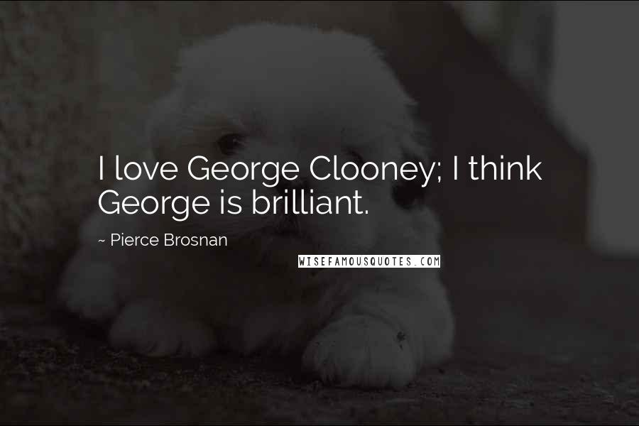 Pierce Brosnan Quotes: I love George Clooney; I think George is brilliant.