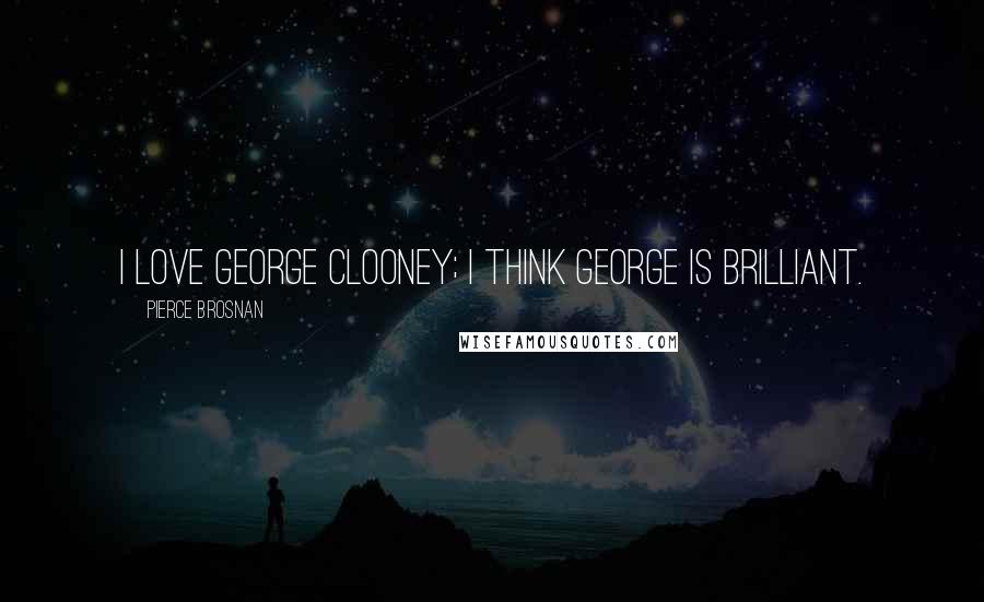 Pierce Brosnan Quotes: I love George Clooney; I think George is brilliant.