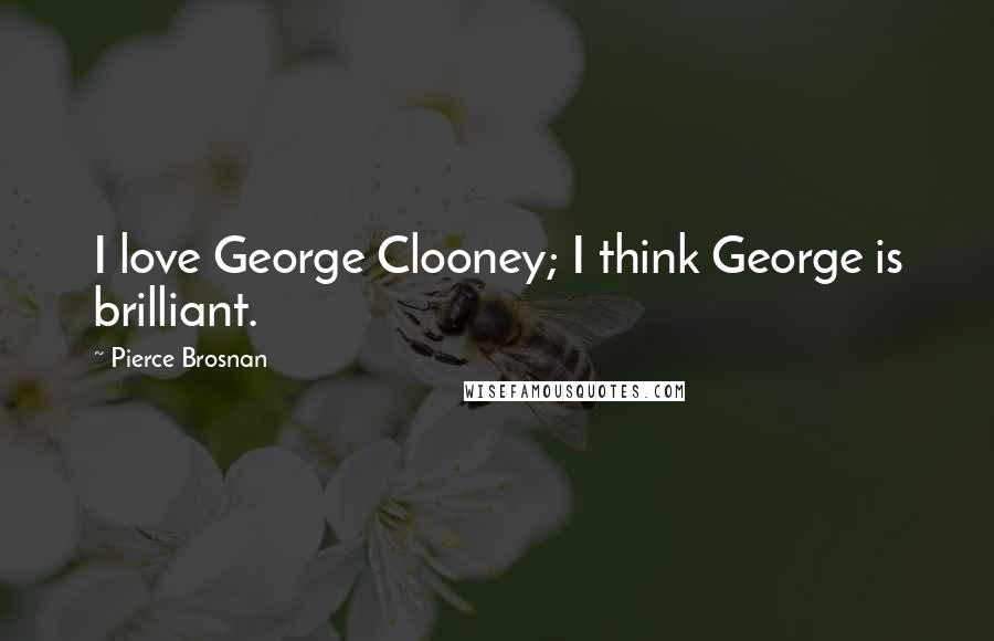 Pierce Brosnan Quotes: I love George Clooney; I think George is brilliant.
