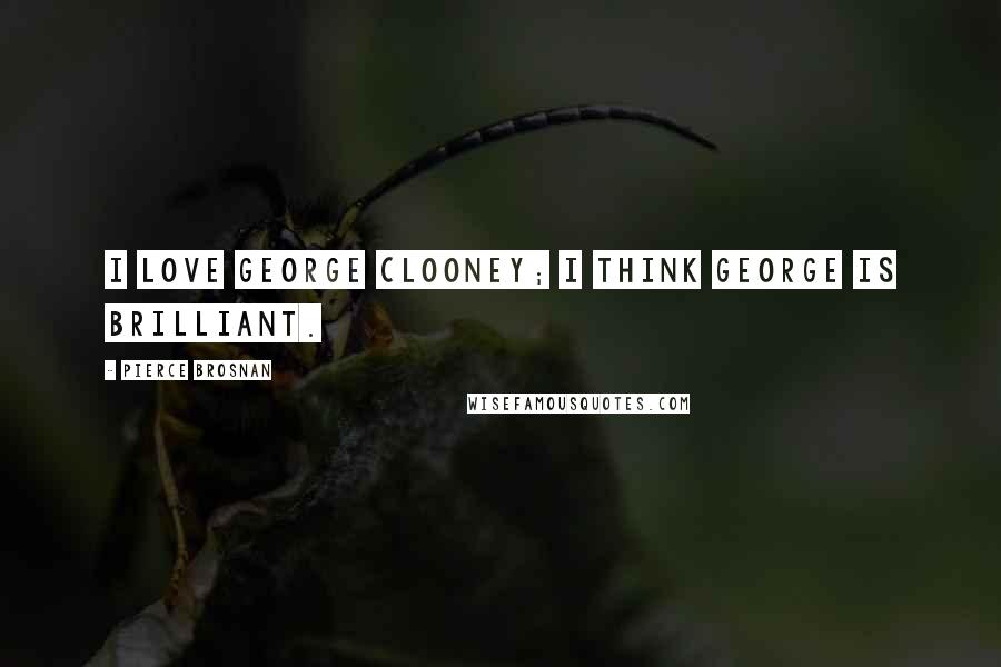 Pierce Brosnan Quotes: I love George Clooney; I think George is brilliant.