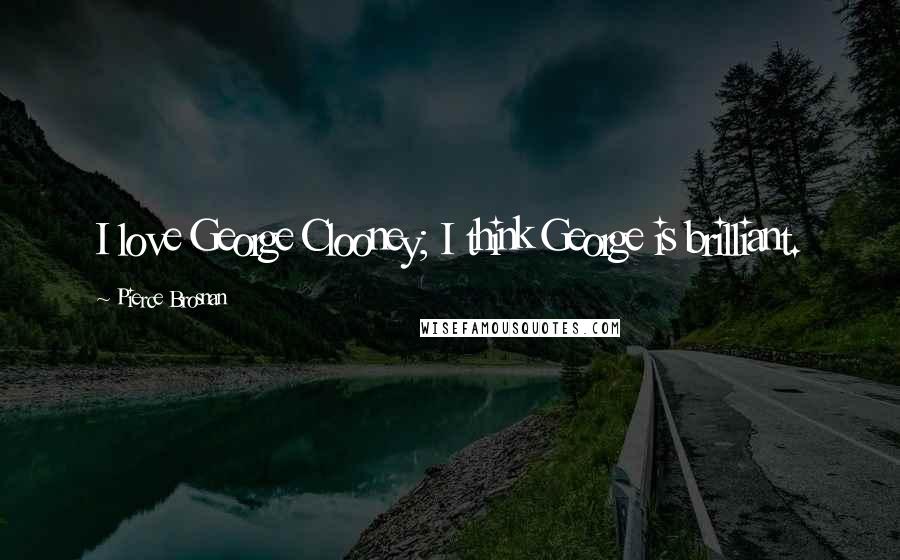 Pierce Brosnan Quotes: I love George Clooney; I think George is brilliant.