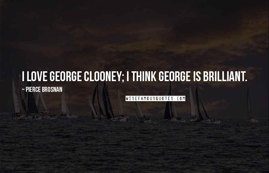 Pierce Brosnan Quotes: I love George Clooney; I think George is brilliant.