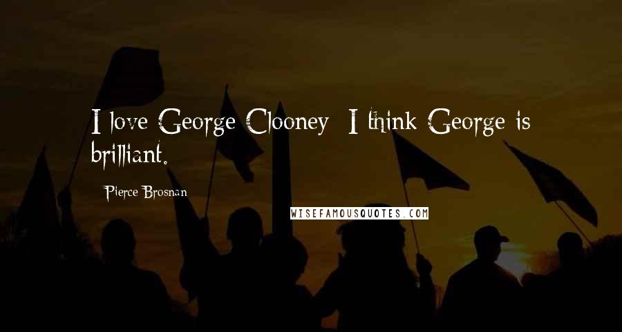 Pierce Brosnan Quotes: I love George Clooney; I think George is brilliant.