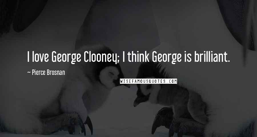 Pierce Brosnan Quotes: I love George Clooney; I think George is brilliant.