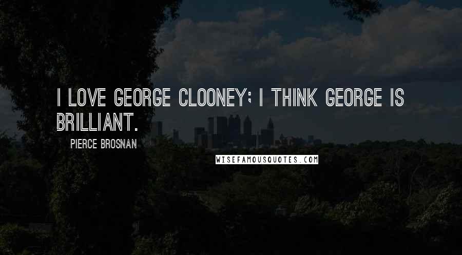 Pierce Brosnan Quotes: I love George Clooney; I think George is brilliant.