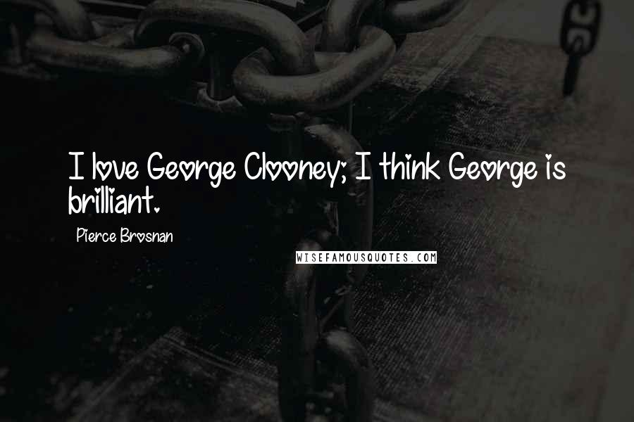 Pierce Brosnan Quotes: I love George Clooney; I think George is brilliant.