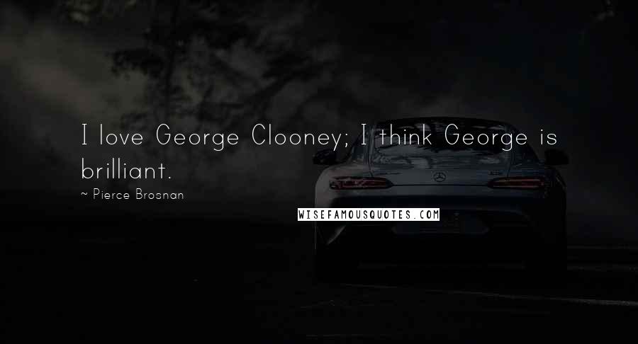 Pierce Brosnan Quotes: I love George Clooney; I think George is brilliant.