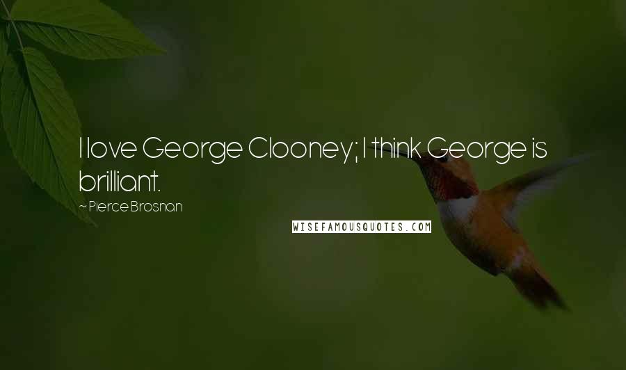 Pierce Brosnan Quotes: I love George Clooney; I think George is brilliant.