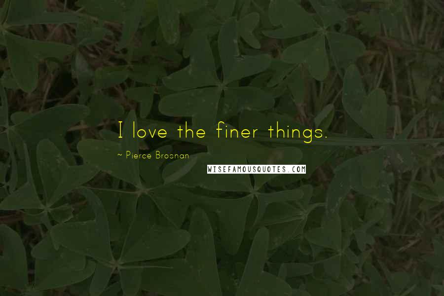 Pierce Brosnan Quotes: I love the finer things.