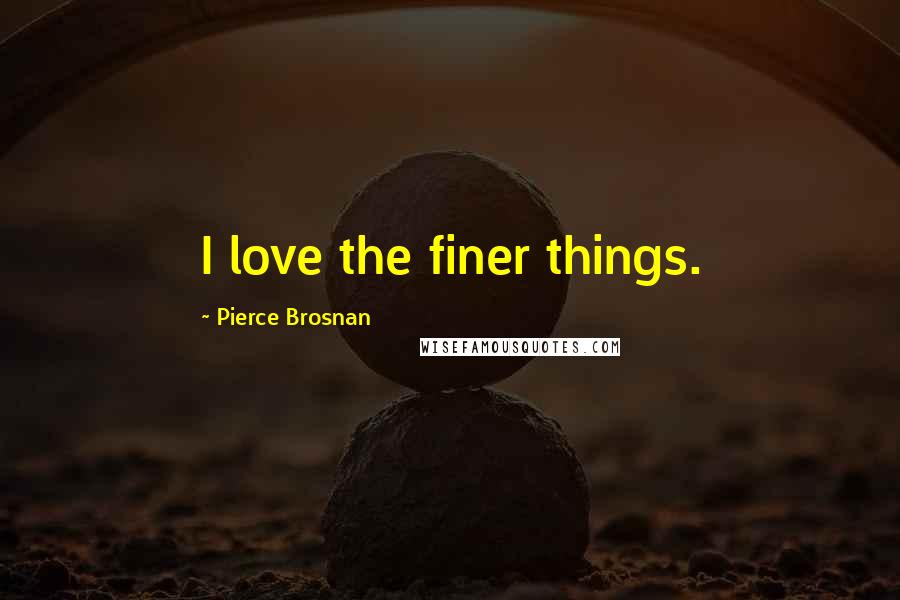 Pierce Brosnan Quotes: I love the finer things.