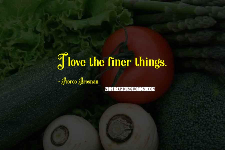 Pierce Brosnan Quotes: I love the finer things.