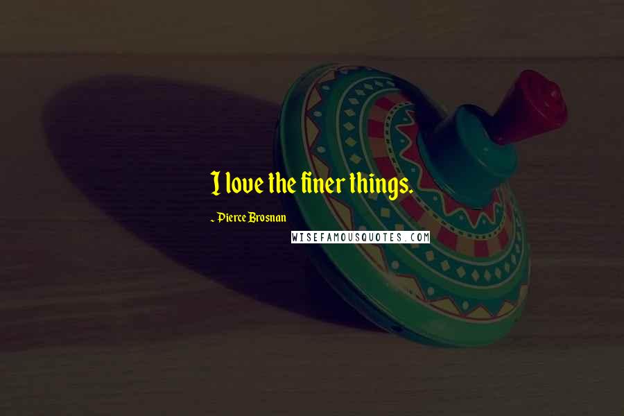 Pierce Brosnan Quotes: I love the finer things.