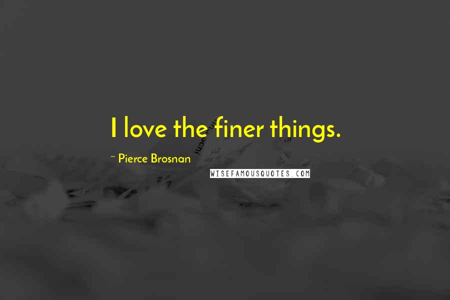 Pierce Brosnan Quotes: I love the finer things.