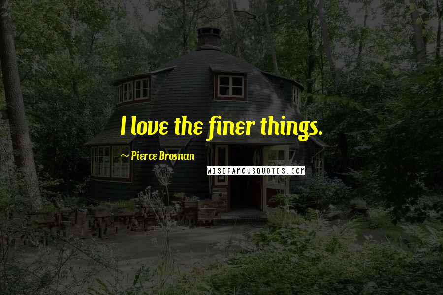 Pierce Brosnan Quotes: I love the finer things.