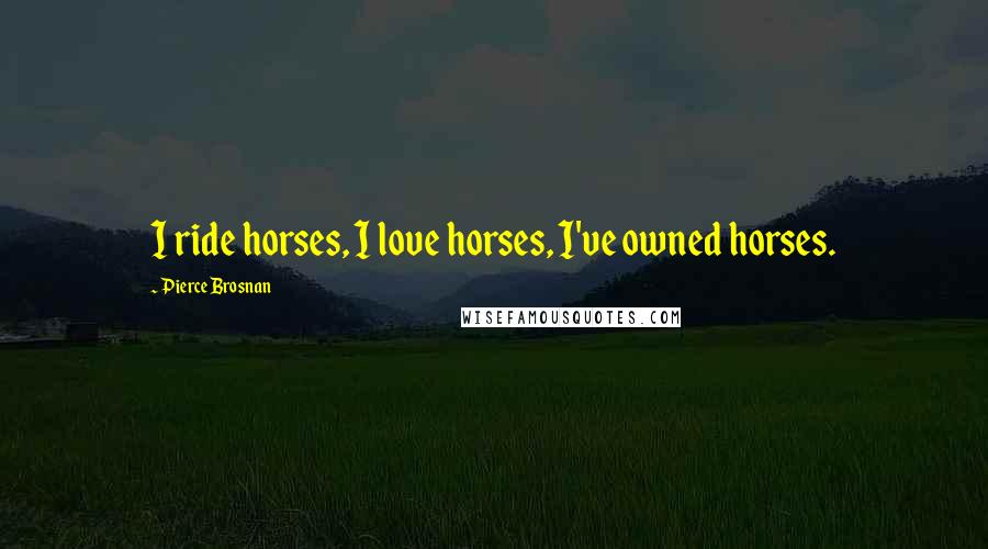 Pierce Brosnan Quotes: I ride horses, I love horses, I've owned horses.