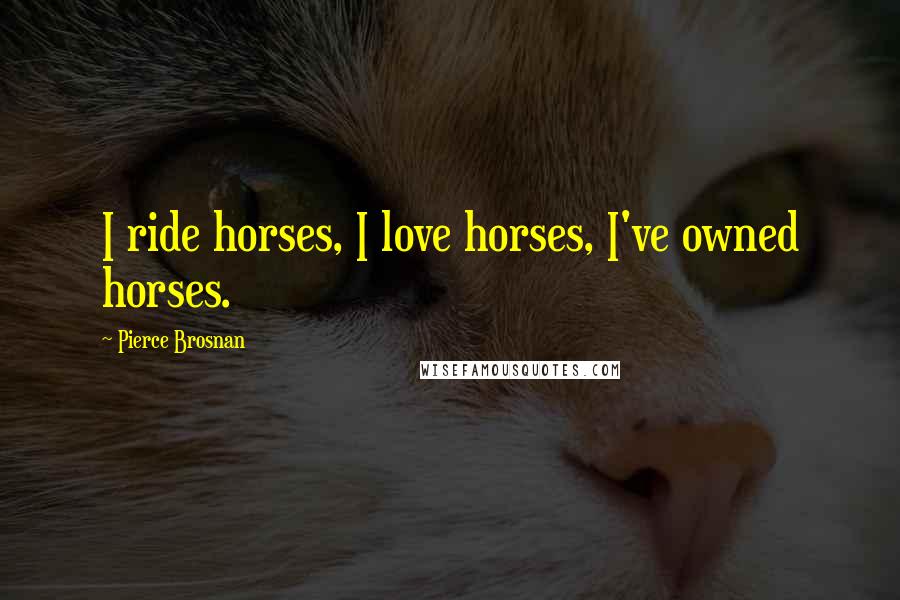 Pierce Brosnan Quotes: I ride horses, I love horses, I've owned horses.