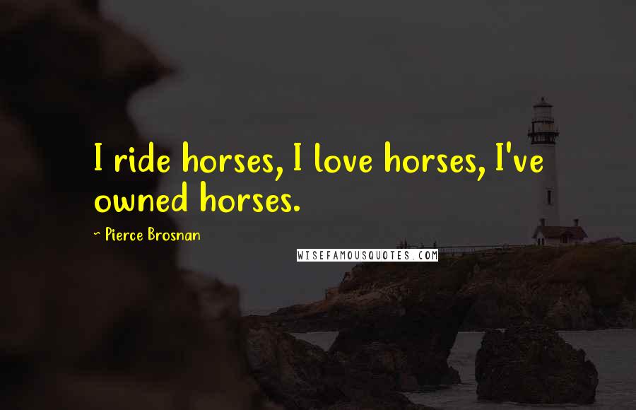 Pierce Brosnan Quotes: I ride horses, I love horses, I've owned horses.