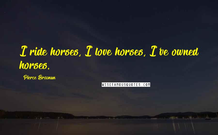 Pierce Brosnan Quotes: I ride horses, I love horses, I've owned horses.