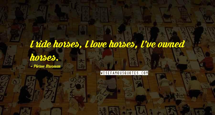 Pierce Brosnan Quotes: I ride horses, I love horses, I've owned horses.