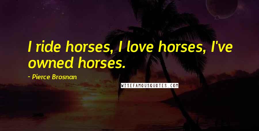 Pierce Brosnan Quotes: I ride horses, I love horses, I've owned horses.