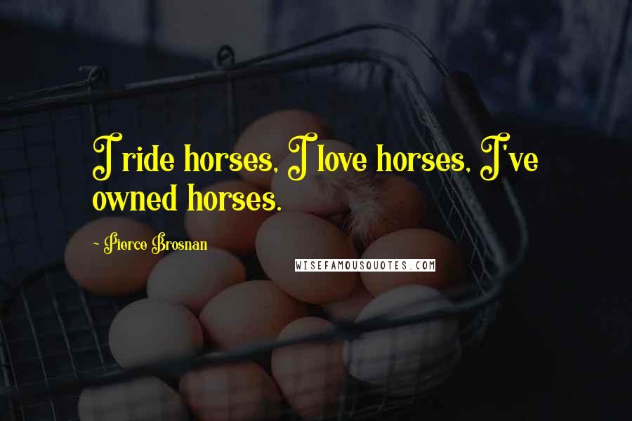 Pierce Brosnan Quotes: I ride horses, I love horses, I've owned horses.