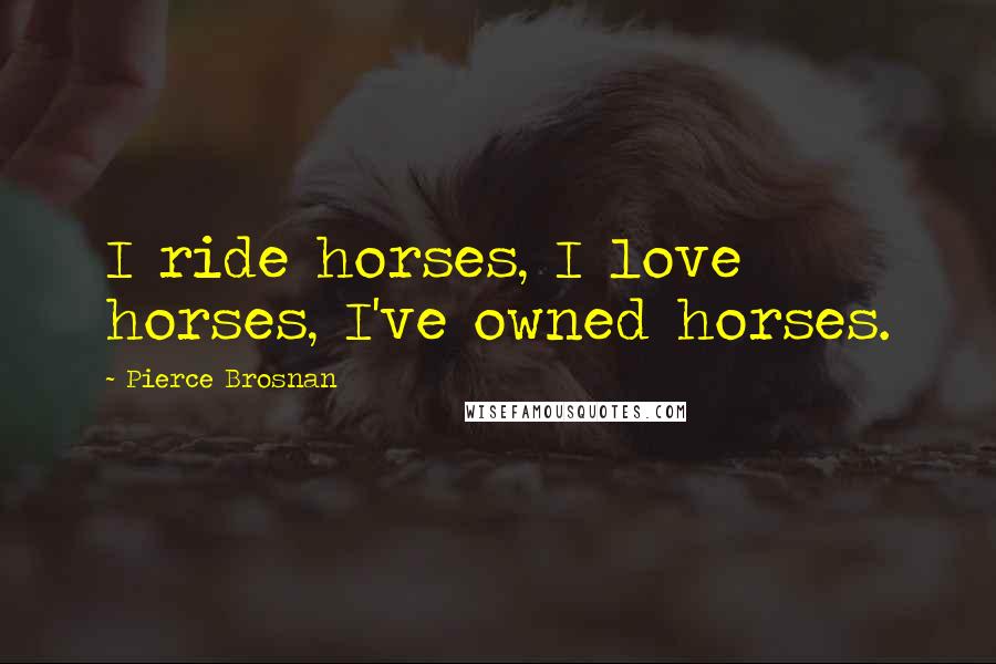Pierce Brosnan Quotes: I ride horses, I love horses, I've owned horses.