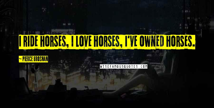 Pierce Brosnan Quotes: I ride horses, I love horses, I've owned horses.