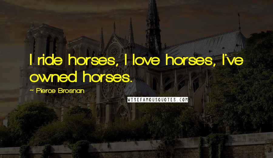 Pierce Brosnan Quotes: I ride horses, I love horses, I've owned horses.