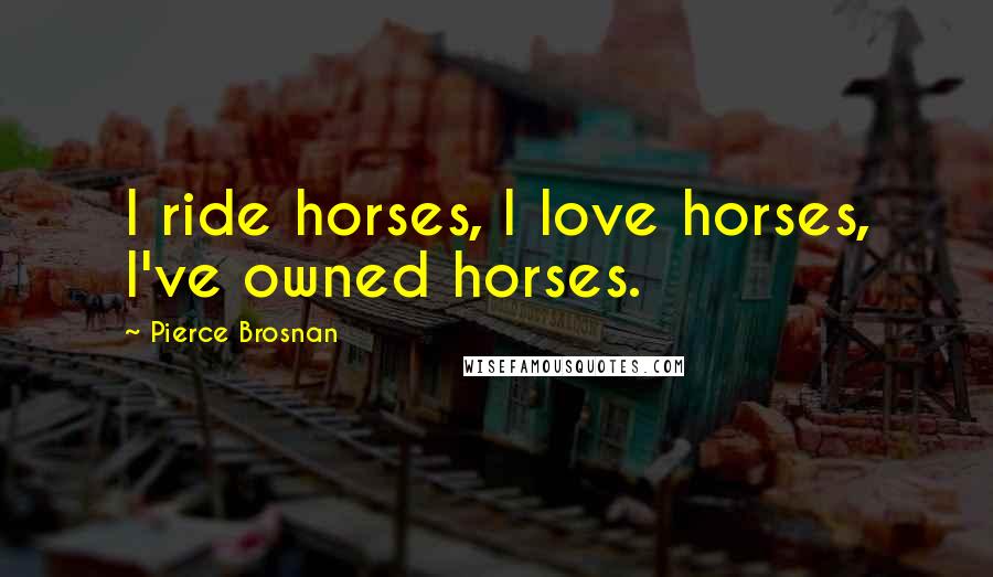 Pierce Brosnan Quotes: I ride horses, I love horses, I've owned horses.